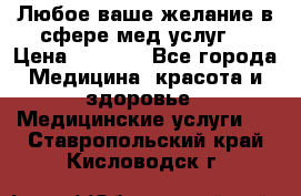 Любое ваше желание в сфере мед.услуг. › Цена ­ 1 100 - Все города Медицина, красота и здоровье » Медицинские услуги   . Ставропольский край,Кисловодск г.